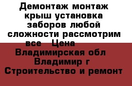 Демонтаж-монтаж крыш-установка заборов-любой сложности-рассмотрим все › Цена ­ 600 - Владимирская обл., Владимир г. Строительство и ремонт » Услуги   